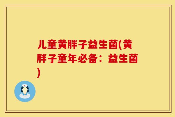 儿童黄胖子益生菌(黄胖子童年必备：益生菌)