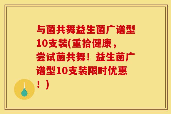 与菌共舞益生菌广谱型10支装(重拾健康，尝试菌共舞！益生菌广谱型10支装限时优惠！)