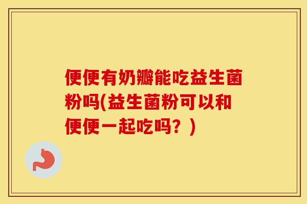 便便有奶瓣能吃益生菌粉吗(益生菌粉可以和便便一起吃吗？)