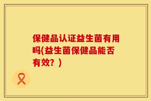 保健品认证益生菌有用吗(益生菌保健品能否有效？)