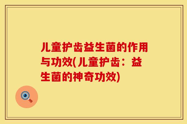 儿童护齿益生菌的作用与功效(儿童护齿：益生菌的神奇功效)