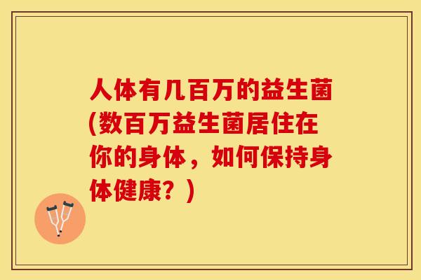 人体有几百万的益生菌(数百万益生菌居住在你的身体，如何保持身体健康？)