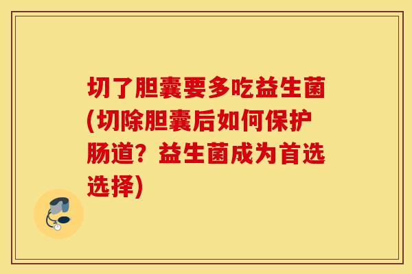 切了胆囊要多吃益生菌(切除胆囊后如何保护肠道？益生菌成为首选选择)