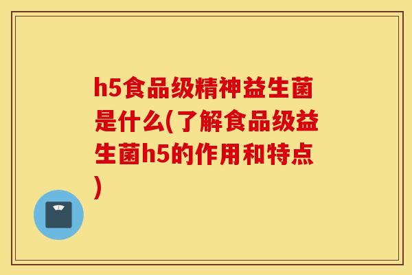 h5食品级精神益生菌是什么(了解食品级益生菌h5的作用和特点)