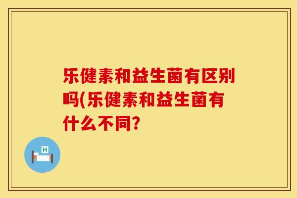 乐健素和益生菌有区别吗(乐健素和益生菌有什么不同？