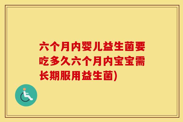 六个月内婴儿益生菌要吃多久六个月内宝宝需长期服用益生菌)