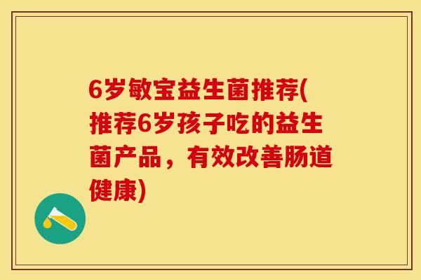 6岁敏宝益生菌推荐(推荐6岁孩子吃的益生菌产品，有效改善肠道健康)