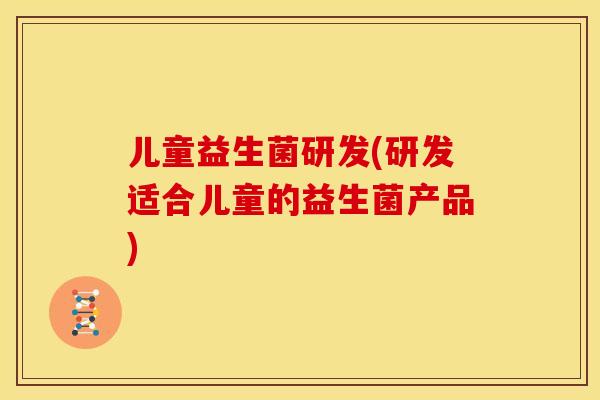儿童益生菌研发(研发适合儿童的益生菌产品)
