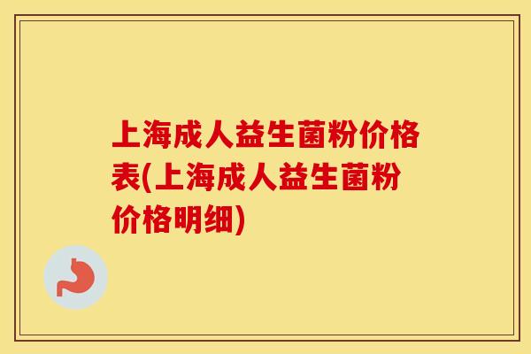 上海成人益生菌粉价格表(上海成人益生菌粉价格明细)