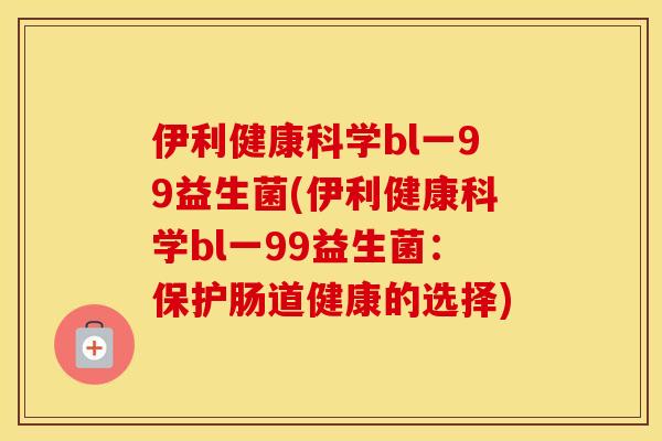 伊利健康科学bl一99益生菌(伊利健康科学bl一99益生菌：保护肠道健康的选择)