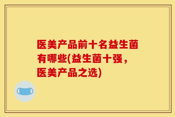 医美产品前十名益生菌有哪些(益生菌十强，医美产品之选)