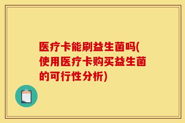 医疗卡能刷益生菌吗(使用医疗卡购买益生菌的可行性分析)