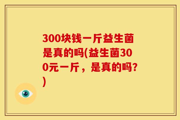 300块钱一斤益生菌是真的吗(益生菌300元一斤，是真的吗？)