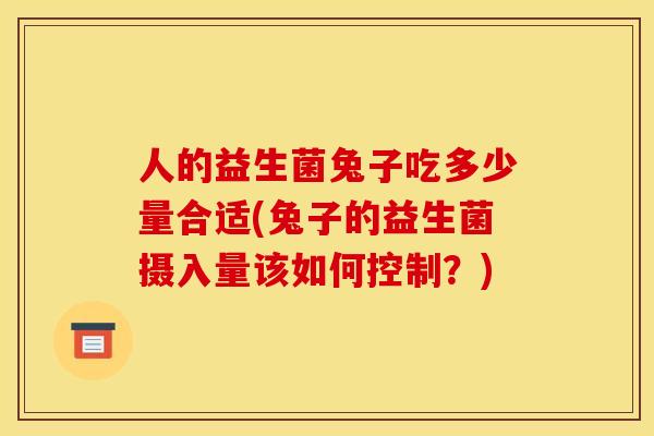 人的益生菌兔子吃多少量合适(兔子的益生菌摄入量该如何控制？)