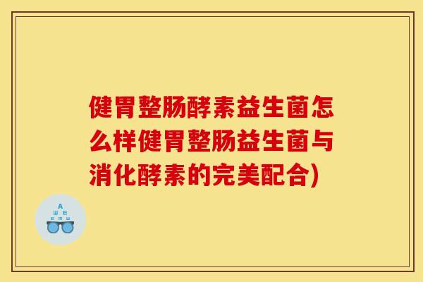 健胃整肠酵素益生菌怎么样健胃整肠益生菌与消化酵素的完美配合)