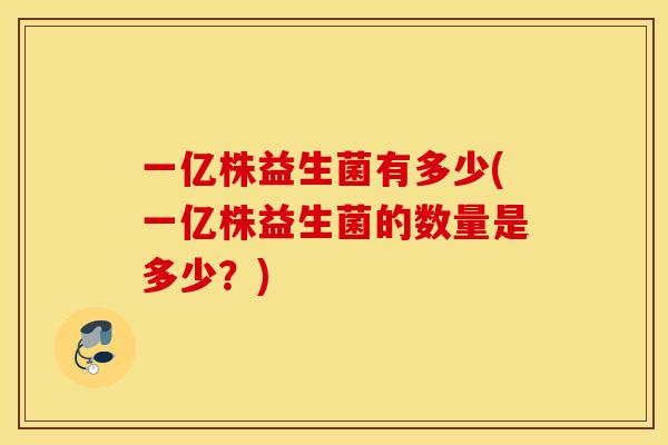 一亿株益生菌有多少(一亿株益生菌的数量是多少？)