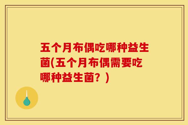 五个月布偶吃哪种益生菌(五个月布偶需要吃哪种益生菌？)