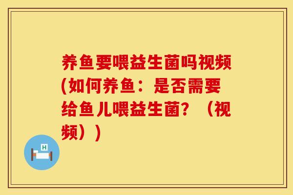 养鱼要喂益生菌吗视频(如何养鱼：是否需要给鱼儿喂益生菌？（视频）)