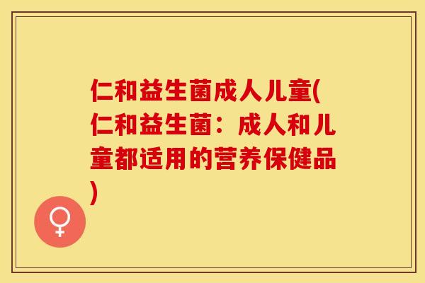 仁和益生菌成人儿童(仁和益生菌：成人和儿童都适用的营养保健品)