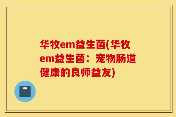 华牧em益生菌(华牧em益生菌：宠物肠道健康的良师益友)