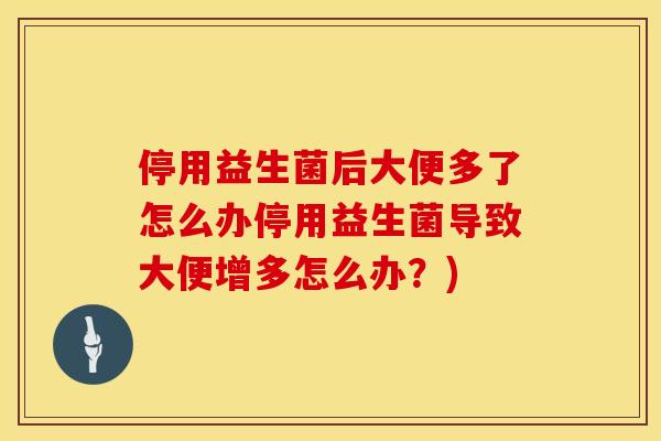 停用益生菌后大便多了怎么办停用益生菌导致大便增多怎么办？)