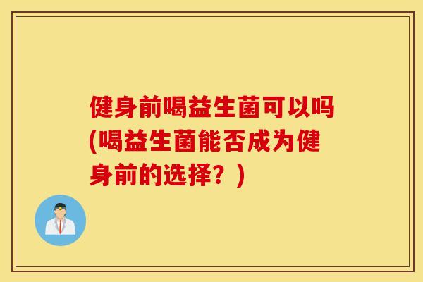 健身前喝益生菌可以吗(喝益生菌能否成为健身前的选择？)
