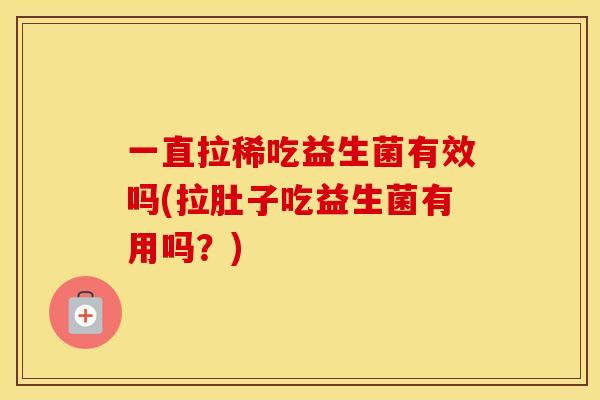 一直拉稀吃益生菌有效吗(拉肚子吃益生菌有用吗？)