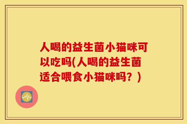 人喝的益生菌小猫咪可以吃吗(人喝的益生菌适合喂食小猫咪吗？)