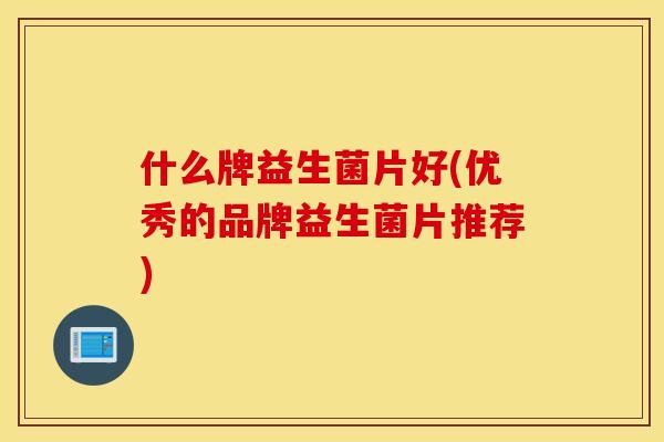 什么牌益生菌片好(优秀的品牌益生菌片推荐)