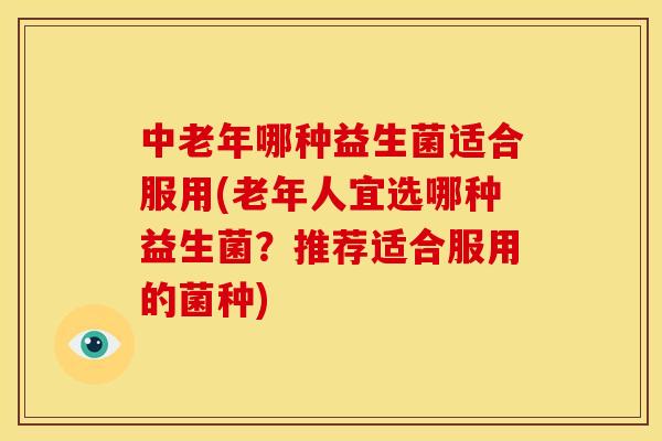 中老年哪种益生菌适合服用(老年人宜选哪种益生菌？推荐适合服用的菌种)