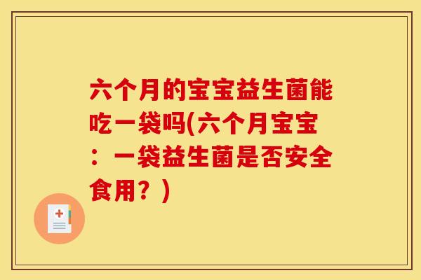 六个月的宝宝益生菌能吃一袋吗(六个月宝宝：一袋益生菌是否安全食用？)