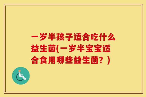 一岁半孩子适合吃什么益生菌(一岁半宝宝适合食用哪些益生菌？)