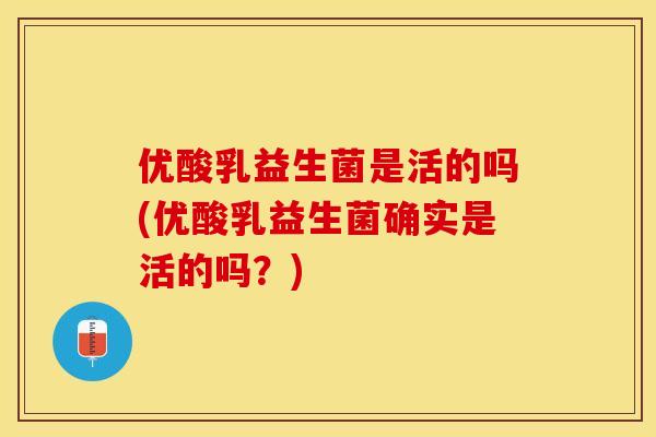 优酸乳益生菌是活的吗(优酸乳益生菌确实是活的吗？)
