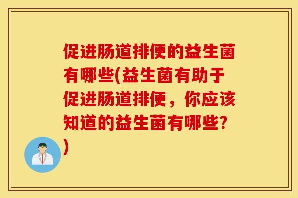 促进肠道排便的益生菌有哪些(益生菌有助于促进肠道排便，你应该知道的益生菌有哪些？)