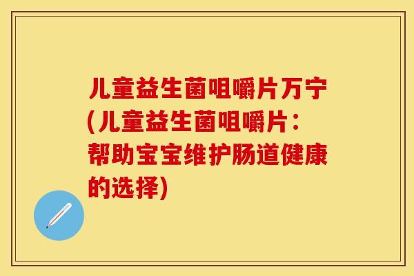 儿童益生菌咀嚼片万宁(儿童益生菌咀嚼片：帮助宝宝维护肠道健康的选择)