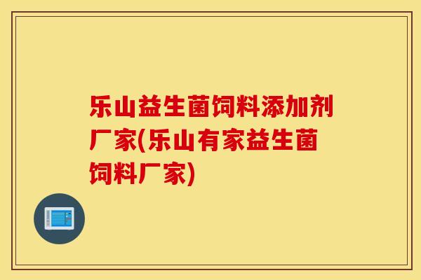 乐山益生菌饲料添加剂厂家(乐山有家益生菌饲料厂家)