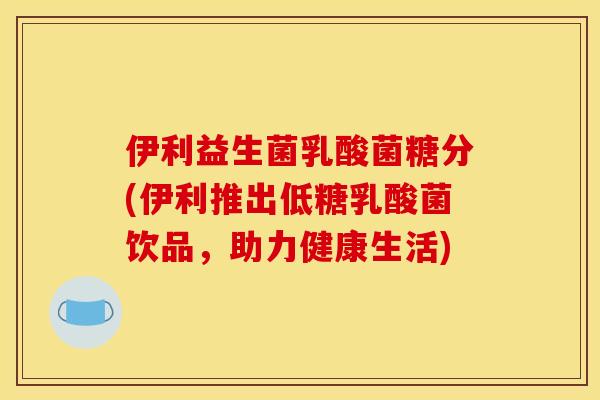 伊利益生菌乳酸菌糖分(伊利推出低糖乳酸菌饮品，助力健康生活)