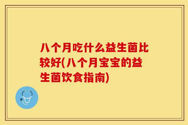 八个月吃什么益生菌比较好(八个月宝宝的益生菌饮食指南)