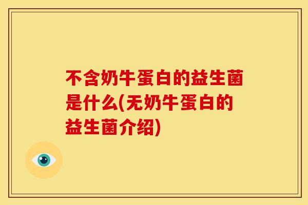 不含奶牛蛋白的益生菌是什么(无奶牛蛋白的益生菌介绍)