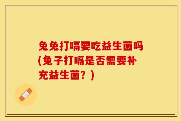兔兔打嗝要吃益生菌吗(兔子打嗝是否需要补充益生菌？)