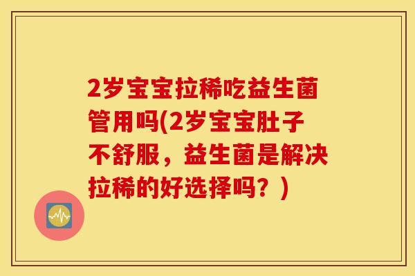 2岁宝宝拉稀吃益生菌管用吗(2岁宝宝肚子不舒服，益生菌是解决拉稀的好选择吗？)