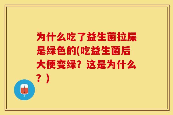 为什么吃了益生菌拉屎是绿色的(吃益生菌后大便变绿？这是为什么？)