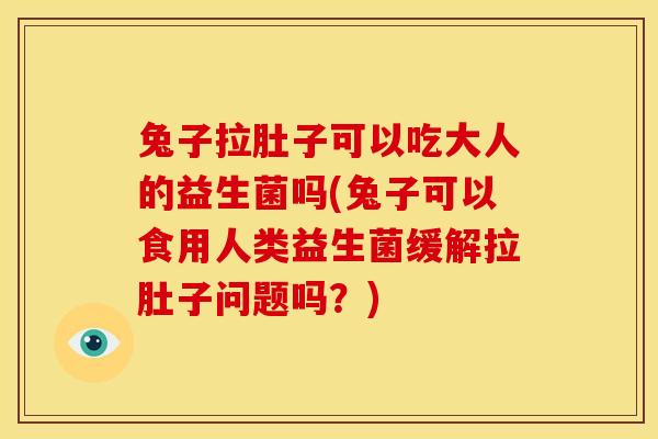 兔子拉肚子可以吃大人的益生菌吗(兔子可以食用人类益生菌缓解拉肚子问题吗？)