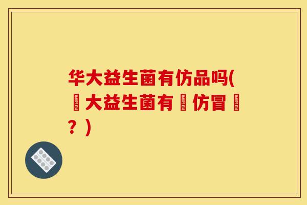 华大益生菌有仿品吗(華大益生菌有無仿冒藥？)