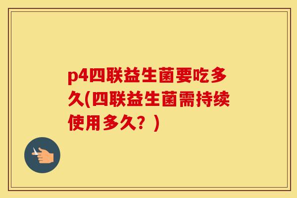 p4四联益生菌要吃多久(四联益生菌需持续使用多久？)