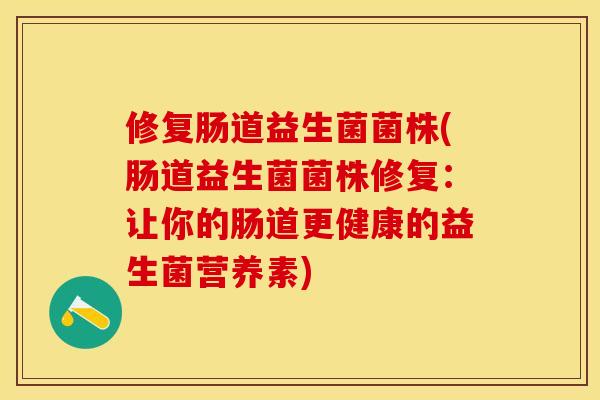 修复肠道益生菌菌株(肠道益生菌菌株修复：让你的肠道更健康的益生菌营养素)