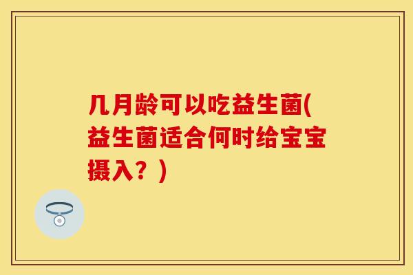 几月龄可以吃益生菌(益生菌适合何时给宝宝摄入？)