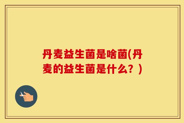 丹麦益生菌是啥菌(丹麦的益生菌是什么？)