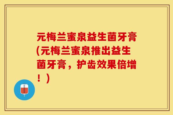 元梅兰蜜泉益生菌牙膏(元梅兰蜜泉推出益生菌牙膏，护齿效果倍增！)