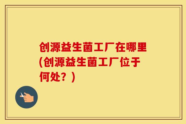 创源益生菌工厂在哪里(创源益生菌工厂位于何处？)